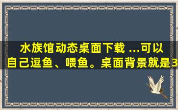 水族馆动态桌面下载 ...可以自己逗鱼、喂鱼。桌面背景就是3D动态桌面的啊